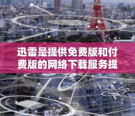 迅雷是提供免费版和付费版的网络下载服务提供商。以下是关于免费版和付费版的一些关键信息 迅雷是提供免费版和付费版的网络下载服务提供商。以下是关于免费版和付费版的一些关键信息