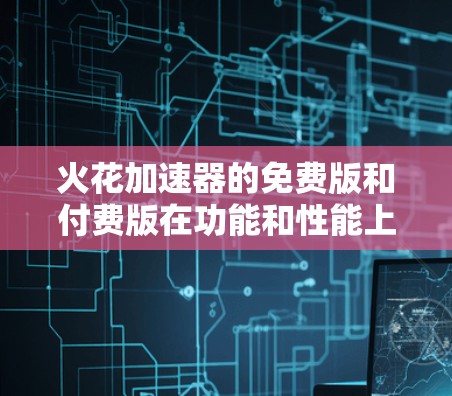 火花加速器的免费版和付费版在功能和性能上存在显著差异,以下是详细的分析 火花加速器的免费版和付费版在功能和性能上存在显著差异,以下是详细的分析