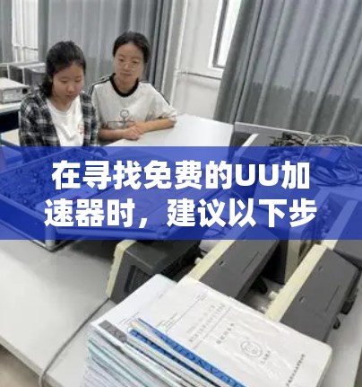 在寻找免费的UU加速器时,建议以下步骤 在寻找免费的UU加速器时,建议以下步骤