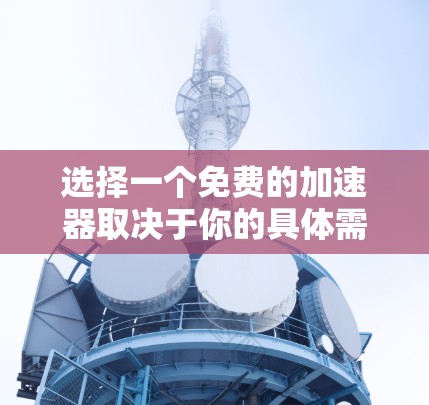 选择一个免费的加速器取决于你的具体需求和预算。以下是一些常见的免费加速器推荐,供你参考 选择一个免费的加速器取决于你的具体需求和预算。以下是一些常见的免费加速器推荐,供你参考