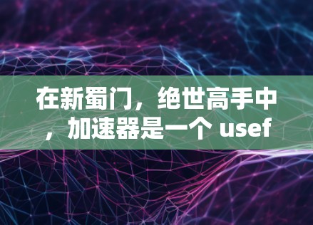 在新蜀门,绝世高手中,加速器是一个 useful 的工具,可以帮助你提升游戏速度。以下是一个有条理的总结,帮助你更好地了解和使用加速器 在新蜀门,绝世高手中,加速器是一个 useful 的工具,可以帮助你提升游戏速度。以下是一个有条理的总结,帮助你更好地了解和使用加速器