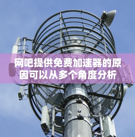 网吧提供免费加速器的原因可以从多个角度分析 网吧提供免费加速器的原因可以从多个角度分析