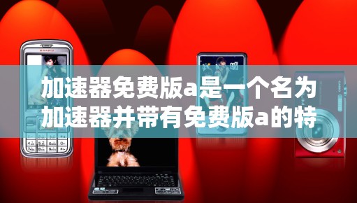 加速器免费版a是一个名为加速器并带有免费版a的特定加速工具,通常用于提升工作效率。以下是对该加速器的详细介绍 加速器免费版a是一个名为加速器并带有免费版a的特定加速工具,通常用于提升工作效率。以下是对该加速器的详细介绍