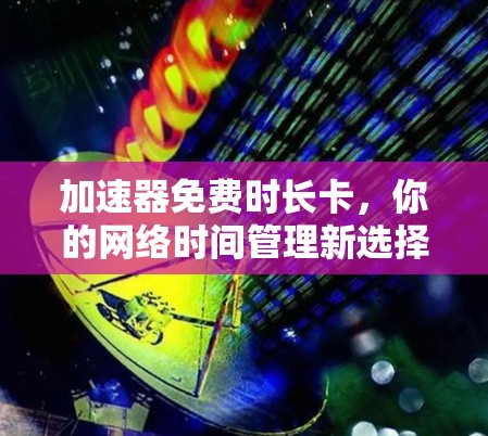 加速器免费时长卡,你的网络时间管理新选择 加速器免费时长卡,你的网络时间管理新选择