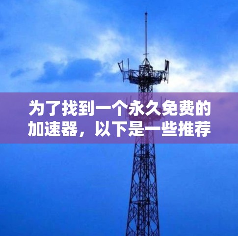 为了找到一个永久免费的加速器,以下是一些推荐的选择,它们通常不会需要网络连接,因此可以永久使用 为了找到一个永久免费的加速器,以下是一些推荐的选择,它们通常不会需要网络连接,因此可以永久使用