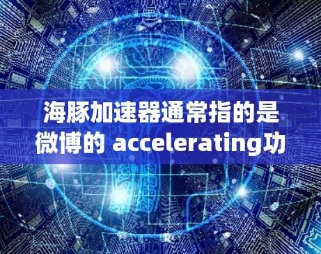 海豚加速器通常指的是微博的 accelerating功能，它是一个用户加速帖子访问的工具。以下是一些关于如何使用微博加速器的步骤说明