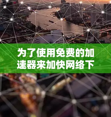 为了使用免费的加速器来加快网络下载速度,您可以按照以下步骤进行操作 为了使用免费的加速器来加快网络下载速度,您可以按照以下步骤进行操作