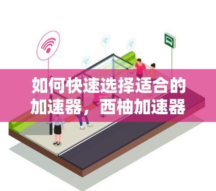 如何快速选择适合的加速器,西柚加速器的全貌与选择建议 如何快速选择适合的加速器,西柚加速器的全貌与选择建议