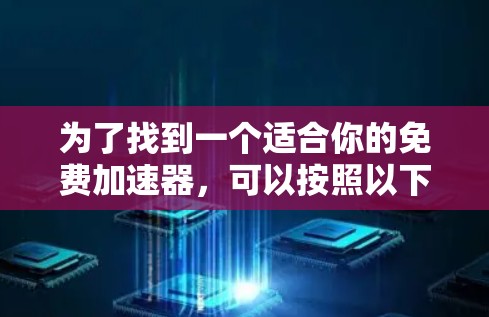 为了找到一个适合你的免费加速器,可以按照以下步骤进行选择 为了找到一个适合你的免费加速器,可以按照以下步骤进行选择