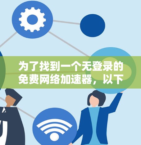 为了找到一个无登录的免费网络加速器，以下是一个分步指南