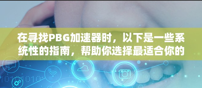 在寻找PBG加速器时,以下是一些系统性的指南,帮助你选择最适合你的加速器 在寻找PBG加速器时,以下是一些系统性的指南,帮助你选择最适合你的加速器