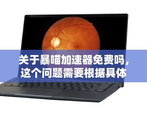 关于暴喵加速器免费吗，这个问题需要根据具体的加速器功能和使用方式来判断。不同的加速器可能会有不同的免费版和付费版，所以请确保在使用前确认清楚你的需求和预算