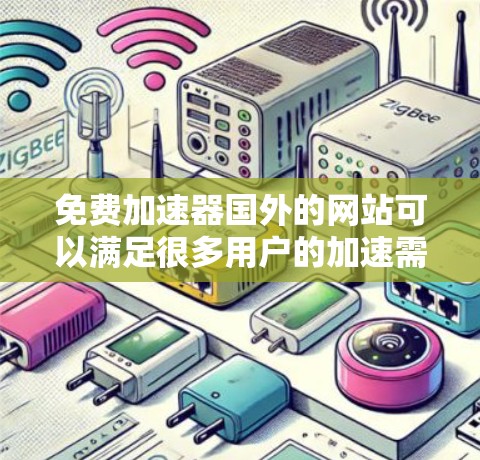 免费加速器国外的网站可以满足很多用户的加速需求,但需要根据自己的具体需求来选择合适的工具。以下是一些常见的免费加速器和清理工具,供你参考 免费加速器国外的网站可以满足很多用户的加速需求,但需要根据自己的具体需求来选择合适的工具。以下是一些常见的免费加速器和清理工具,供你参考