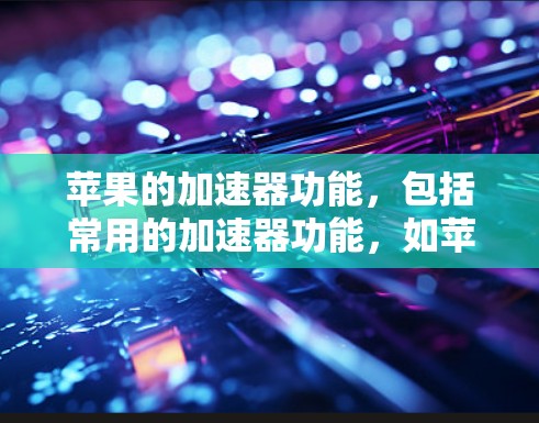 苹果的加速器功能,包括常用的加速器功能,如苹果Touch ID(Touch ID加速器)可以用来快速完成推特任务,如发送帖子、加好友等。以下是关于苹果Touch ID加速器的详细介绍 苹果的加速器功能,包括常用的加速器功能,如苹果Touch ID(Touch ID加速器)可以用来快速完成推特任务,如发送帖子、加好友等。以下是关于苹果Touch ID加速器的详细介绍