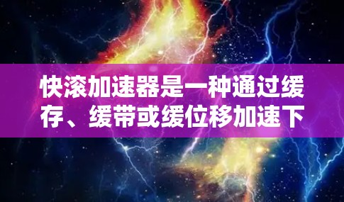 快滚加速器是一种通过缓存、缓带或缓位移加速下载技术的软件工具,帮助用户减少网络下载压力。以下是对快滚加速器的详细分析和建议 快滚加速器是一种通过缓存、缓带或缓位移加速下载技术的软件工具,帮助用户减少网络下载压力。以下是对快滚加速器的详细分析和建议