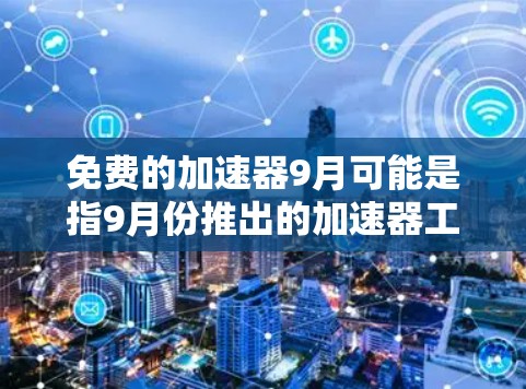 免费的加速器9月可能是指9月份推出的加速器工具或服务。以下是关于9月份加速器工具的推荐 免费的加速器9月可能是指9月份推出的加速器工具或服务。以下是关于9月份加速器工具的推荐