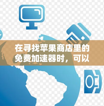 在寻找苹果商店里的免费加速器时,可以按照以下步骤进行 在寻找苹果商店里的免费加速器时,可以按照以下步骤进行
