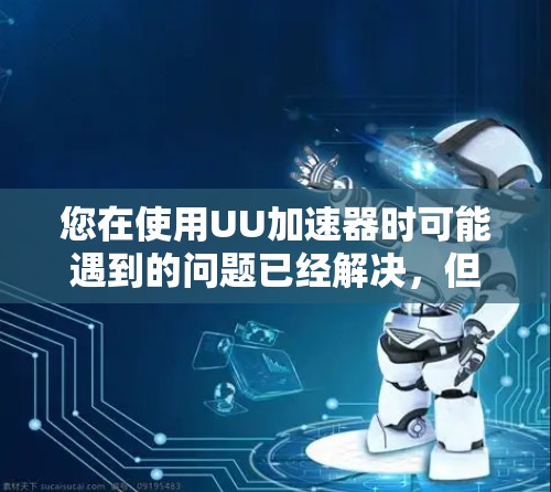 您在使用UU加速器时可能遇到的问题已经解决,但以下是一些总结和步骤建议,帮助您更有效地使用该工具 您在使用UU加速器时可能遇到的问题已经解决,但以下是一些总结和步骤建议,帮助您更有效地使用该工具