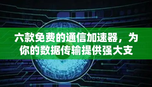 六款免费的通信加速器,为你的数据传输提供强大支持 六款免费的通信加速器,为你的数据传输提供强大支持
