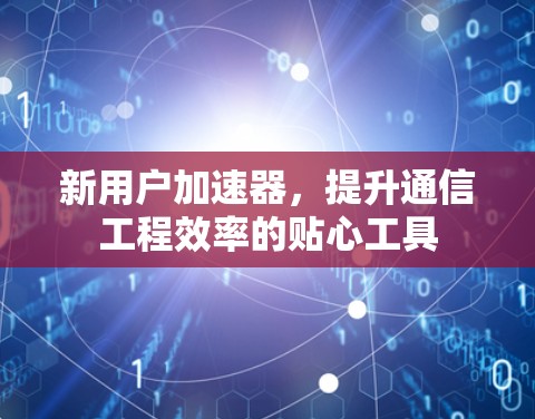 新用户加速器,提升通信工程效率的贴心工具 新用户加速器,提升通信工程效率的贴心工具