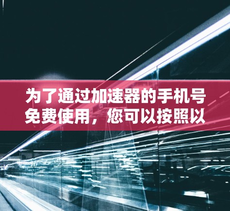 为了通过加速器的手机号免费使用,您可以按照以下步骤操作 为了通过加速器的手机号免费使用,您可以按照以下步骤操作