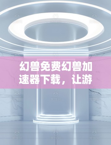 幻兽免费幻兽加速器下载,让游戏速度倍增,不再卡顿! 幻兽免费幻兽加速器下载,让游戏速度倍增,不再卡顿!