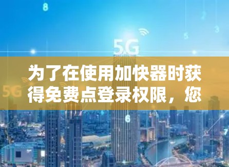 为了在使用加快器时获得免费点登录权限,您可以按照以下步骤操作 为了在使用加快器时获得免费点登录权限,您可以按照以下步骤操作