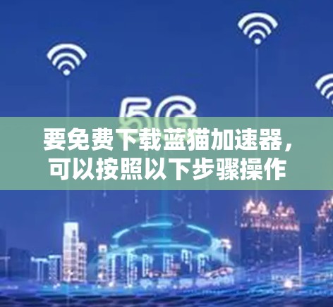 要免费下载蓝猫加速器,可以按照以下步骤操作 要免费下载蓝猫加速器,可以按照以下步骤操作