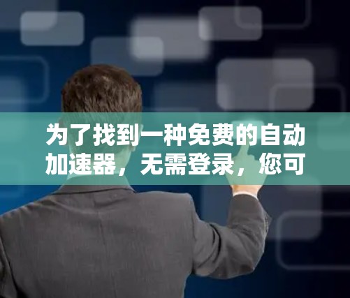 为了找到一种免费的自动加速器,无需登录,您可以按照以下步骤操作 为了找到一种免费的自动加速器,无需登录,您可以按照以下步骤操作