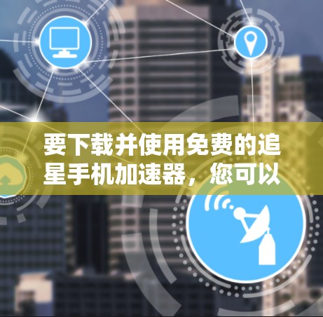 要下载并使用免费的追星手机加速器,您可以按照以下步骤操作 要下载并使用免费的追星手机加速器,您可以按照以下步骤操作