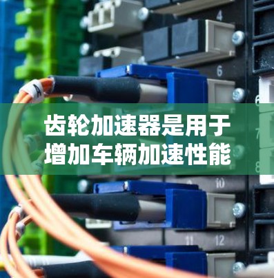 齿轮加速器是用于增加车辆加速性能的工具,通常由软件或工具提供。以下是一些免费的齿轮加速器工具 齿轮加速器是用于增加车辆加速性能的工具,通常由软件或工具提供。以下是一些免费的齿轮加速器工具