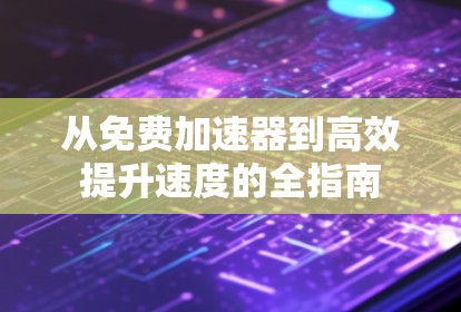 从免费加速器到高效提升速度的全指南 从免费加速器到高效提升速度的全指南