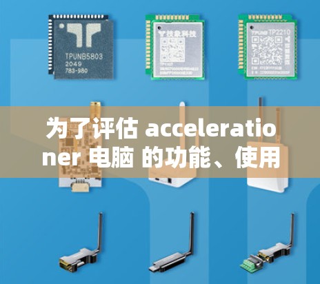 为了评估 accelerationer 电脑 的功能、使用体验和优缺点,以下是对关键问题的详细分析 为了评估 accelerationer 电脑 的功能、使用体验和优缺点,以下是对关键问题的详细分析
