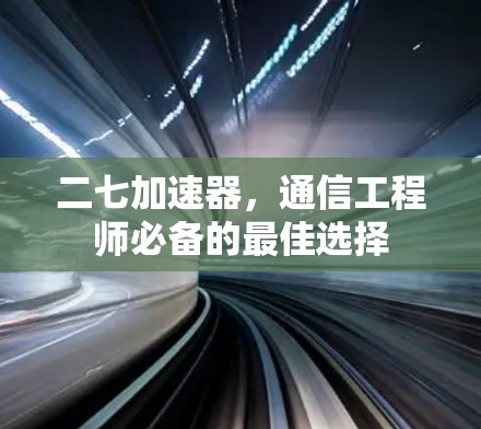 二七加速器,通信工程师必备的最佳选择 二七加速器,通信工程师必备的最佳选择