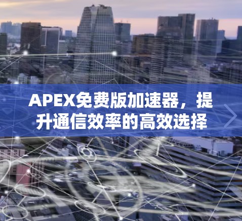 APEX免费版加速器,提升通信效率的高效选择 APEX免费版加速器,提升通信效率的高效选择