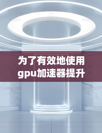 为了有效地使用gpu加速器提升计算性能,您可以按照以下步骤操作 为了有效地使用gpu加速器提升计算性能,您可以按照以下步骤操作