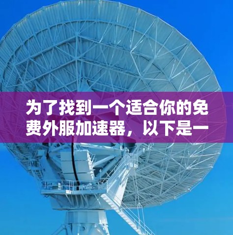 为了找到一个适合你的免费外服加速器,以下是一个有条理的推荐和考虑过程 为了找到一个适合你的免费外服加速器,以下是一个有条理的推荐和考虑过程