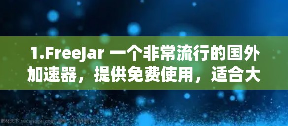 1.FreeJar 一个非常流行的国外加速器,提供免费使用,适合大多数用户 1.FreeJar 一个非常流行的国外加速器,提供免费使用,适合大多数用户