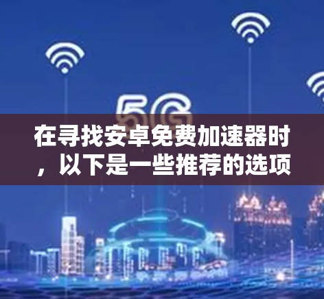 在寻找安卓免费加速器时,以下是一些推荐的选项 在寻找安卓免费加速器时,以下是一些推荐的选项