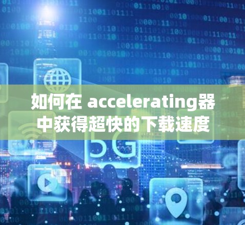 如何在 accelerating器中获得超快的下载速度 如何在 accelerating器中获得超快的下载速度