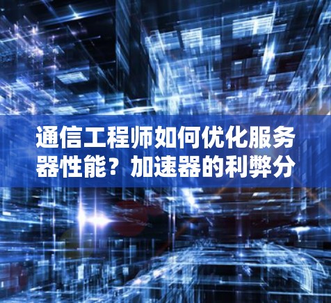 通信工程师如何优化服务器性能?加速器的利弊分析 通信工程师如何优化服务器性能?加速器的利弊分析