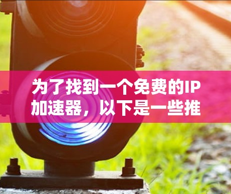 为了找到一个免费的IP加速器,以下是一些推荐的工具和解决方案,帮助您根据具体需求选择合适的工具 为了找到一个免费的IP加速器,以下是一些推荐的工具和解决方案,帮助您根据具体需求选择合适的工具