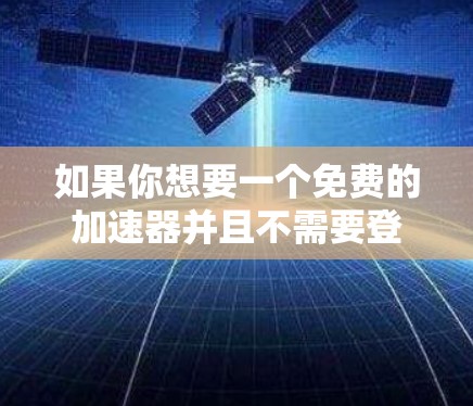 如果你想要一个免费的加速器并且不需要登录,以下是几种常用免费加速器的使用方法 如果你想要一个免费的加速器并且不需要登录,以下是几种常用免费加速器的使用方法