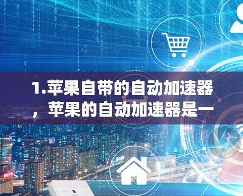 1.苹果自带的自动加速器,苹果的自动加速器是一个免费的加速器工具,您可以从应用商店(App Store)中找到它 1.苹果自带的自动加速器,苹果的自动加速器是一个免费的加速器工具,您可以从应用商店(App Store)中找到它