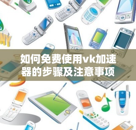 如何免费使用vk加速器的步骤及注意事项 如何免费使用vk加速器的步骤及注意事项