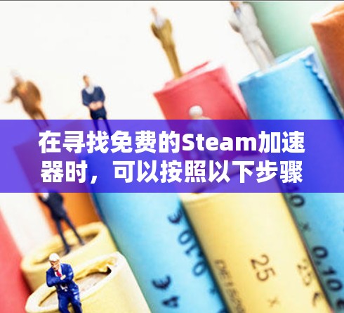 在寻找免费的Steam加速器时,可以按照以下步骤进行 在寻找免费的Steam加速器时,可以按照以下步骤进行