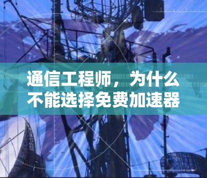 通信工程师,为什么不能选择免费加速器? 通信工程师,为什么不能选择免费加速器?