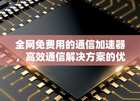 全网免费用的通信加速器,高效通信解决方案的优质选择 全网免费用的通信加速器,高效通信解决方案的优质选择
