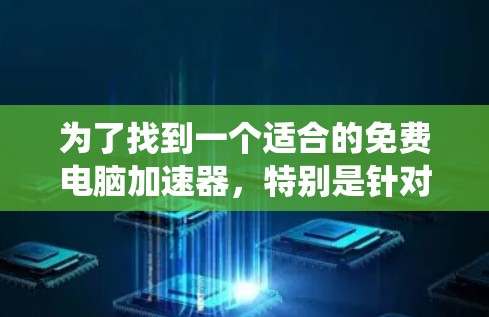 为了找到一个适合的免费电脑加速器,特别是针对Windows系统,您可以按照以下步骤进行操作 为了找到一个适合的免费电脑加速器,特别是针对Windows系统,您可以按照以下步骤进行操作
