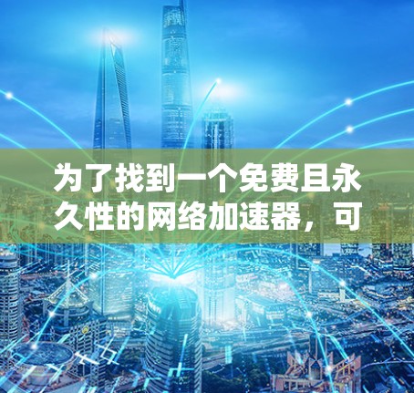 为了找到一个免费且永久性的网络加速器,可以按照以下步骤操作 为了找到一个免费且永久性的网络加速器,可以按照以下步骤操作